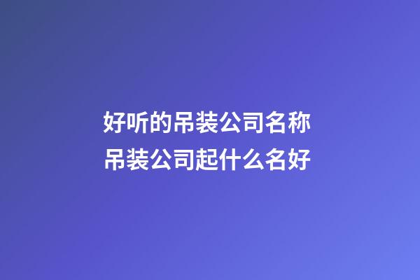 好听的吊装公司名称 吊装公司起什么名好-第1张-公司起名-玄机派